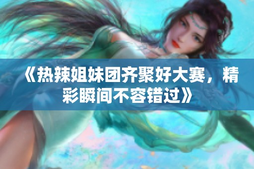 《热辣姐妹团齐聚好大赛，精彩瞬间不容错过》