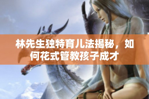 林先生独特育儿法揭秘，如何花式管教孩子成才
