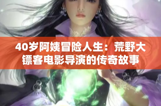 40岁阿姨冒险人生：荒野大镖客电影导演的传奇故事