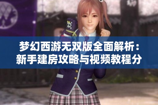 梦幻西游无双版全面解析：新手建房攻略与视频教程分享