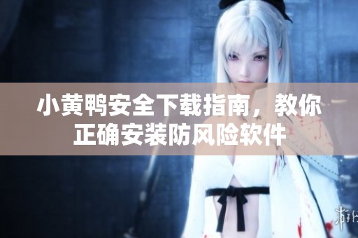 小黄鸭安全下载指南，教你正确安装防风险软件
