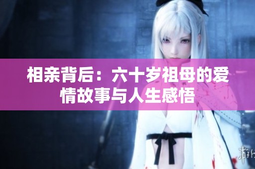 相亲背后：六十岁祖母的爱情故事与人生感悟
