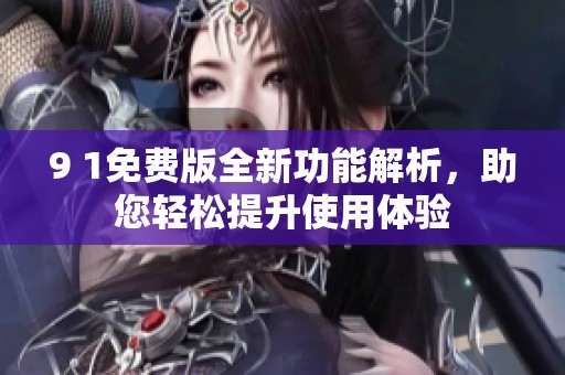 9 1免费版全新功能解析，助您轻松提升使用体验