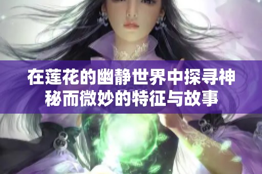 在莲花的幽静世界中探寻神秘而微妙的特征与故事