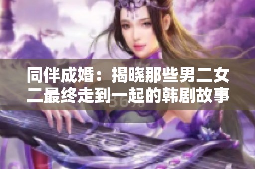 同伴成婚：揭晓那些男二女二最终走到一起的韩剧故事
