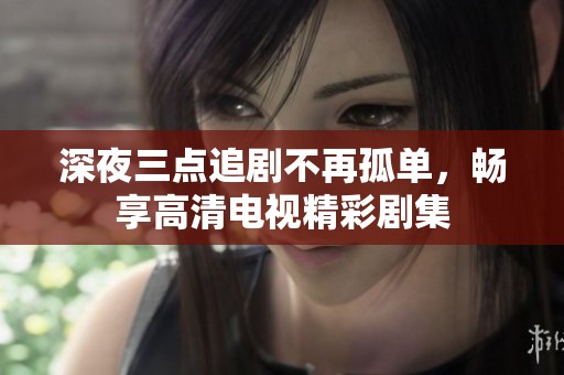 深夜三点追剧不再孤单，畅享高清电视精彩剧集