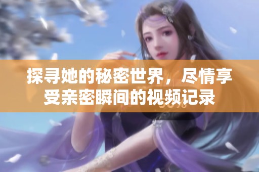 探寻她的秘密世界，尽情享受亲密瞬间的视频记录
