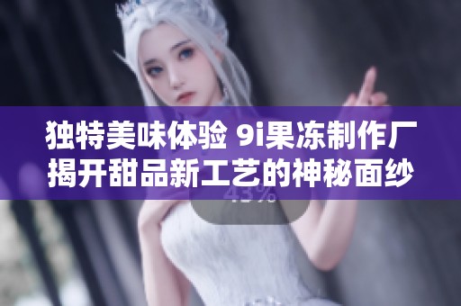 独特美味体验 9i果冻制作厂揭开甜品新工艺的神秘面纱