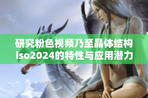 研究粉色视频乃至晶体结构iso2024的特性与应用潜力