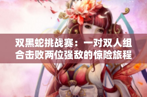双黑蛇挑战赛：一对双人组合击败两位强敌的惊险旅程