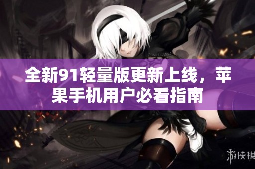 全新91轻量版更新上线，苹果手机用户必看指南