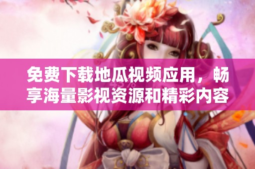 免费下载地瓜视频应用，畅享海量影视资源和精彩内容