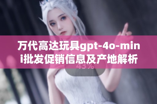 万代高达玩具gpt-4o-mini批发促销信息及产地解析