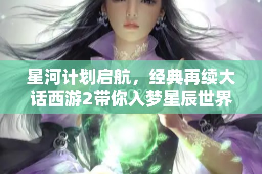 星河计划启航，经典再续大话西游2带你入梦星辰世界