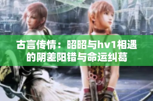 古言传情：昭昭与hv1相遇的阴差阳错与命运纠葛
