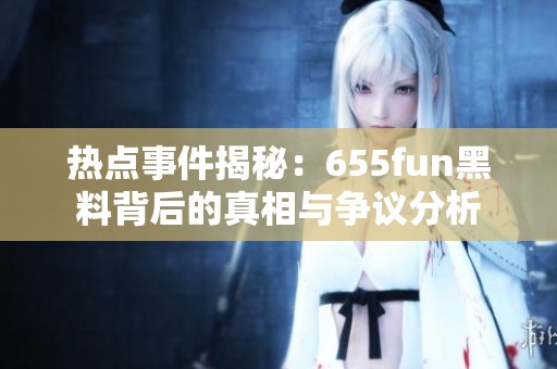 热点事件揭秘：655fun黑料背后的真相与争议分析