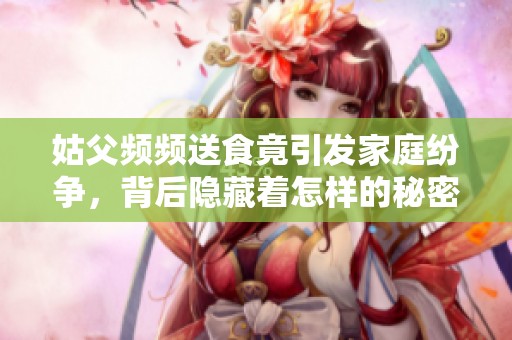 姑父频频送食竟引发家庭纷争，背后隐藏着怎样的秘密