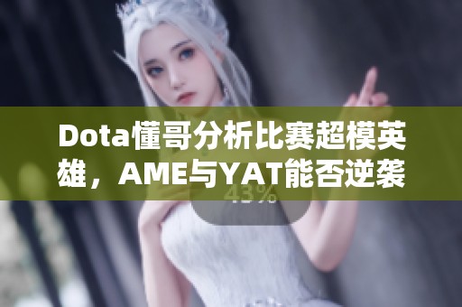 Dota懂哥分析比赛超模英雄，AME与YAT能否逆袭夺冠