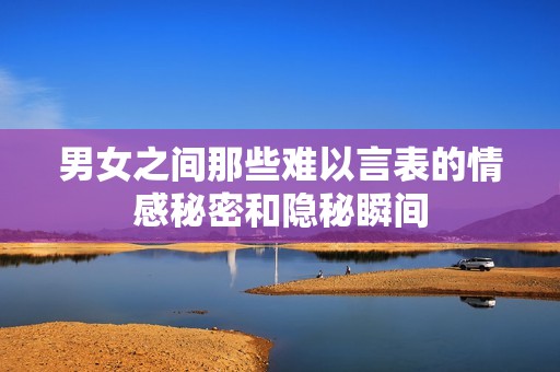 男女之间那些难以言表的情感秘密和隐秘瞬间