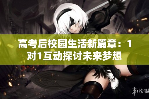 高考后校园生活新篇章：1对1互动探讨未来梦想