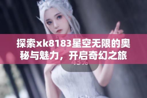 探索xk8183星空无限的奥秘与魅力，开启奇幻之旅