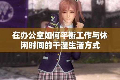 在办公室如何平衡工作与休闲时间的干湿生活方式