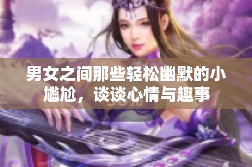 男女之间那些轻松幽默的小尴尬，谈谈心情与趣事
