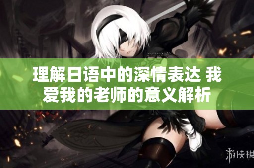 理解日语中的深情表达 我爱我的老师的意义解析