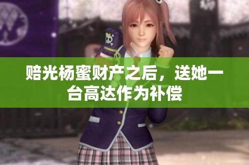 赔光杨蜜财产之后，送她一台高达作为补偿