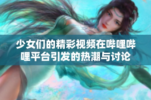 少女们的精彩视频在哔哩哔哩平台引发的热潮与讨论