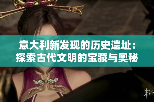 意大利新发现的历史遗址：探索古代文明的宝藏与奥秘