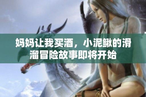 妈妈让我买酒，小泥鳅的滑溜冒险故事即将开始