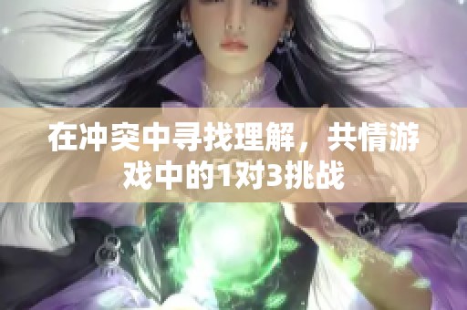 在冲突中寻找理解，共情游戏中的1对3挑战
