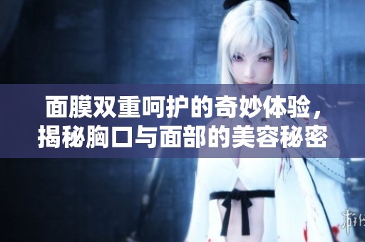 面膜双重呵护的奇妙体验，揭秘胸口与面部的美容秘密