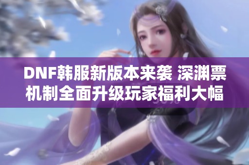 DNF韩服新版本来袭 深渊票机制全面升级玩家福利大幅提升