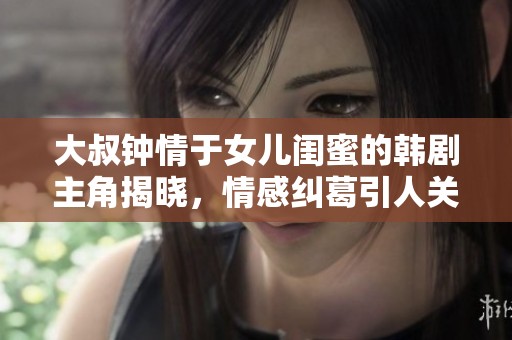大叔钟情于女儿闺蜜的韩剧主角揭晓，情感纠葛引人关注