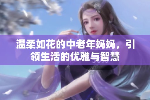 温柔如花的中老年妈妈，引领生活的优雅与智慧