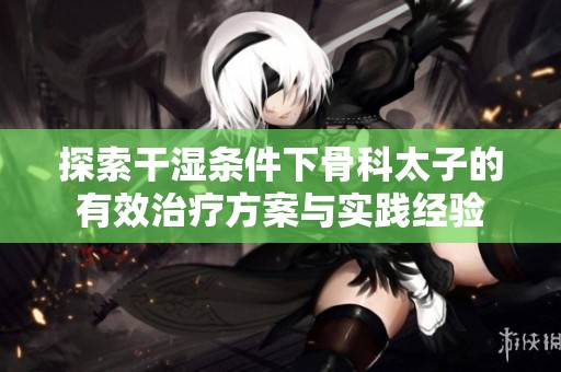 探索干湿条件下骨科太子的有效治疗方案与实践经验