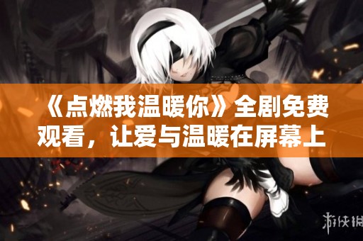 《点燃我温暖你》全剧免费观看，让爱与温暖在屏幕上绽放