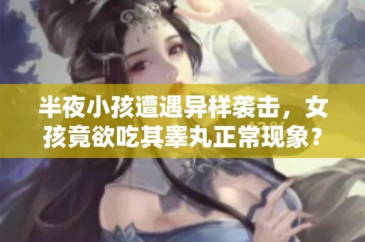 半夜小孩遭遇异样袭击，女孩竟欲吃其睾丸正常现象？