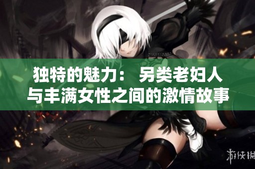 独特的魅力： 另类老妇人与丰满女性之间的激情故事