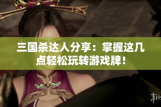 三国杀达人分享：掌握这几点轻松玩转游戏牌！