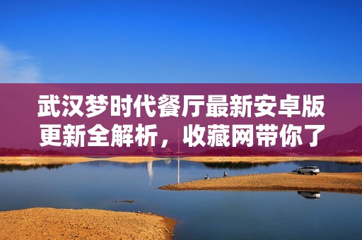武汉梦时代餐厅最新安卓版更新全解析，收藏网带你了解更多资讯
