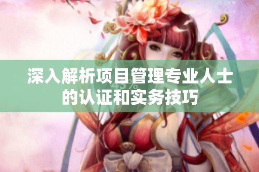 深入解析项目管理专业人士的认证和实务技巧