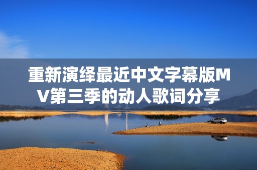 重新演绎最近中文字幕版MV第三季的动人歌词分享