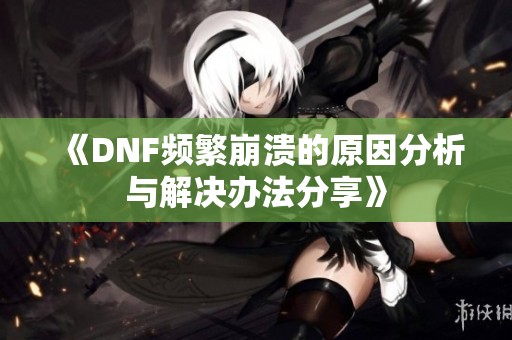 《DNF频繁崩溃的原因分析与解决办法分享》