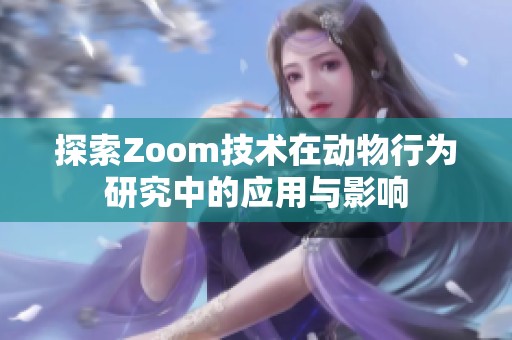 探索Zoom技术在动物行为研究中的应用与影响