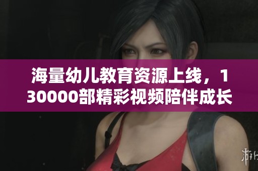 海量幼儿教育资源上线，130000部精彩视频陪伴成长旅程