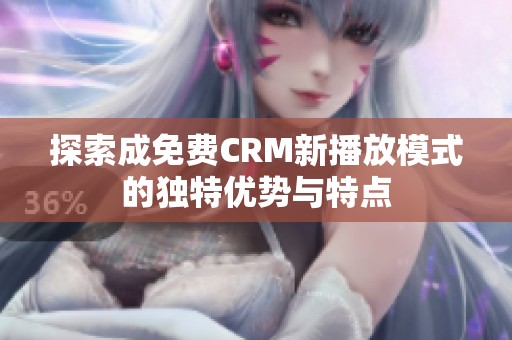 探索成免费CRM新播放模式的独特优势与特点