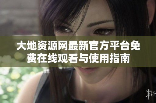 大地资源网最新官方平台免费在线观看与使用指南